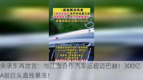 余承东再放言：与江淮合作汽车远超迈巴赫！300亿A股巨头直线暴涨！