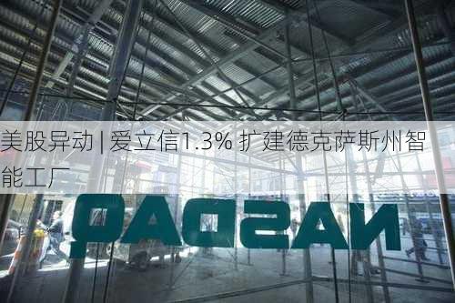 美股异动 | 爱立信1.3% 扩建德克萨斯州智能工厂