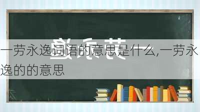 一劳永逸词语的意思是什么,一劳永逸的的意思