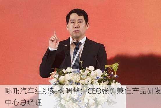 哪吒汽车组织架构调整：CEO张勇兼任产品研发中心总经理