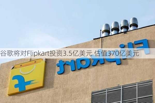 谷歌将对Flipkart投资3.5亿美元 估值370亿美元