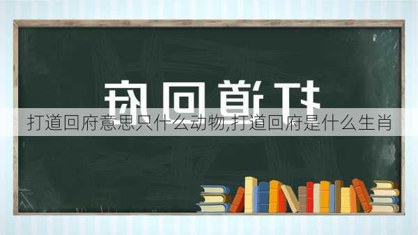 打道回府意思只什么动物,打道回府是什么生肖