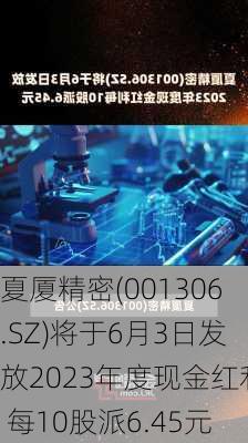 夏厦精密(001306.SZ)将于6月3日发放2023年度现金红利 每10股派6.45元