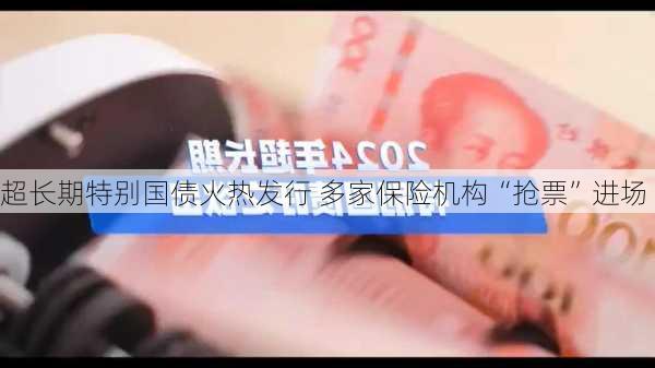 超长期特别国债火热发行 多家保险机构“抢票”进场