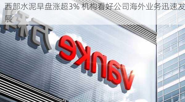 西部水泥早盘涨超3% 机构看好公司海外业务迅速发展