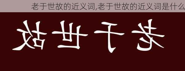 老于世故的近义词,老于世故的近义词是什么