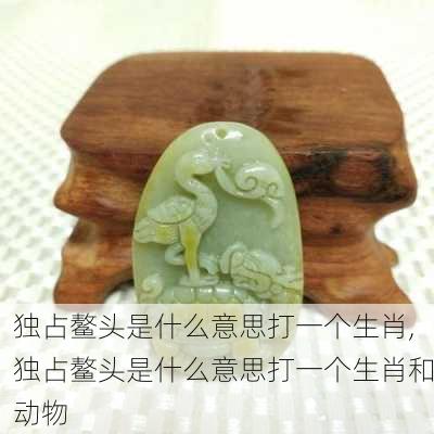 独占鳌头是什么意思打一个生肖,独占鳌头是什么意思打一个生肖和动物