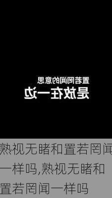 熟视无睹和置若罔闻一样吗,熟视无睹和置若罔闻一样吗