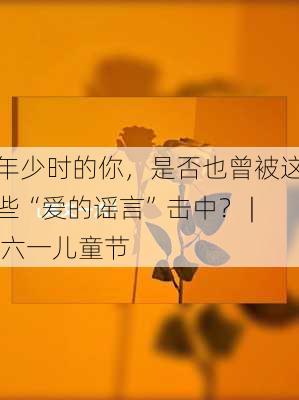 年少时的你，是否也曾被这些“爱的谣言”击中？ | 六一儿童节