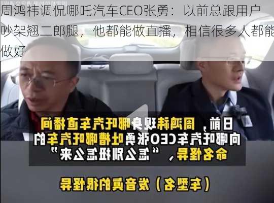 周鸿祎调侃哪吒汽车CEO张勇：以前总跟用户吵架翘二郎腿，他都能做直播，相信很多人都能做好