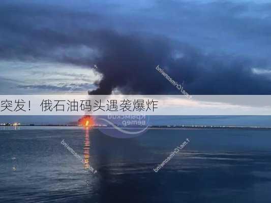 突发！俄石油码头遇袭爆炸