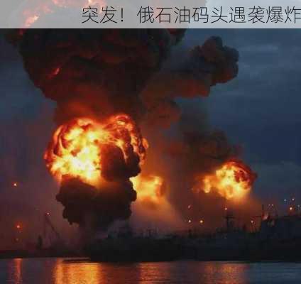 突发！俄石油码头遇袭爆炸