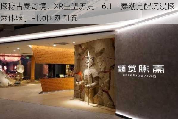 探秘古秦奇境，XR重塑历史！6.1「秦潮觉醒沉浸探索体验」引领国潮潮流！