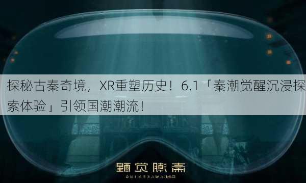 探秘古秦奇境，XR重塑历史！6.1「秦潮觉醒沉浸探索体验」引领国潮潮流！