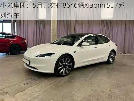 小米集团：5月已交付8646辆Xiaomi SU7系列汽车