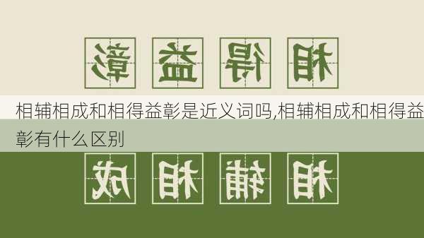 相辅相成和相得益彰是近义词吗,相辅相成和相得益彰有什么区别