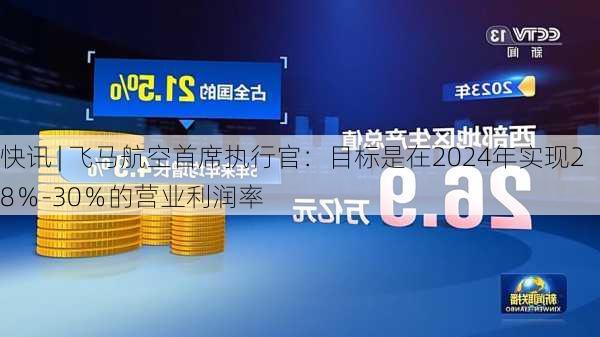 快讯 | 飞马航空首席执行官：目标是在2024年实现28％-30％的营业利润率