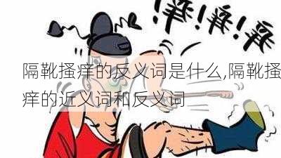 隔靴搔痒的反义词是什么,隔靴搔痒的近义词和反义词