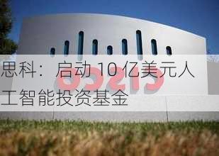 思科：启动 10 亿美元人工智能投资基金