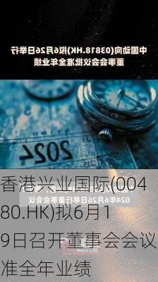 香港兴业国际(00480.HK)拟6月19日召开董事会会议批准全年业绩