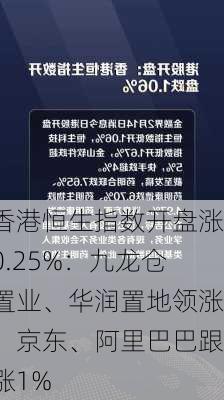 香港恒生指数开盘涨0.25%：九龙仓置业、华润置地领涨，京东、阿里巴巴跟涨1%