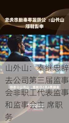 山外山：秦继忠辞去公司第三届监事会非职工代表监事和监事会主 席职务