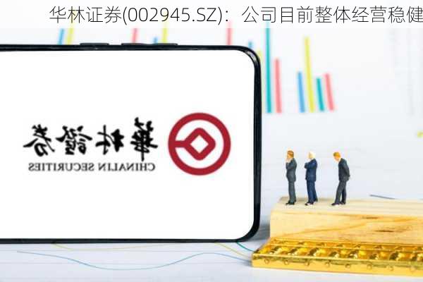 华林证券(002945.SZ)：公司目前整体经营稳健