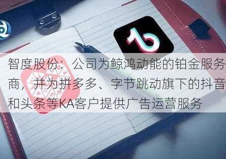 智度股份：公司为鲸鸿动能的铂金服务商，并为拼多多、字节跳动旗下的抖音和头条等KA客户提供广告运营服务