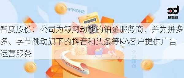 智度股份：公司为鲸鸿动能的铂金服务商，并为拼多多、字节跳动旗下的抖音和头条等KA客户提供广告运营服务