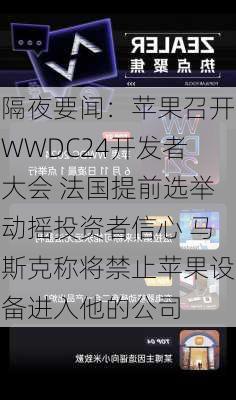 隔夜要闻：苹果召开WWDC24开发者大会 法国提前选举动摇投资者信心 马斯克称将禁止苹果设备进入他的公司