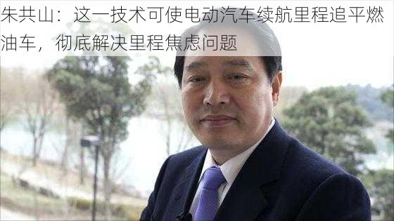 朱共山：这一技术可使电动汽车续航里程追平燃油车，彻底解决里程焦虑问题