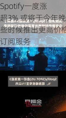 Spotify一度涨超3% 或将于今年晚些时候推出更高价格的订阅服务