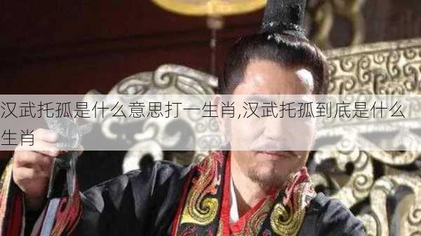 汉武托孤是什么意思打一生肖,汉武托孤到底是什么生肖