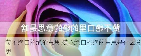 赞不绝口的绝的意思,赞不绝口的绝的意思是什么意思