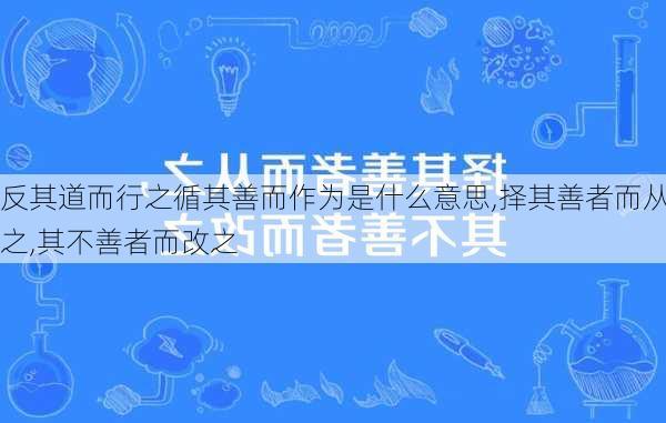 反其道而行之循其善而作为是什么意思,择其善者而从之,其不善者而改之