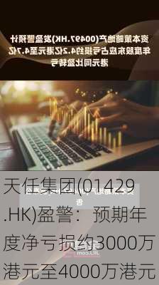 天任集团(01429.HK)盈警：预期年度净亏损约3000万港元至4000万港元