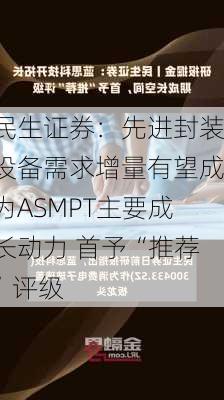 民生证券：先进封装设备需求增量有望成为ASMPT主要成长动力 首予“推荐”评级