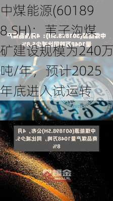 中煤能源(601898.SH)：苇子沟煤矿建设规模为240万吨/年，预计2025年底进入试运转