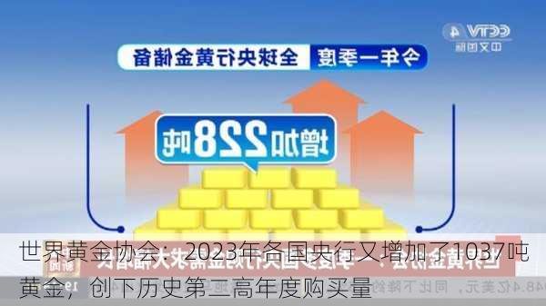 世界黄金协会：2023年各国央行又增加了1037吨黄金，创下历史第二高年度购买量