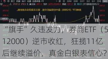 “旗手”久违发力，券商ETF（512000）逆市收红，狂揽11亿后继续溢价，真金白银表信心？