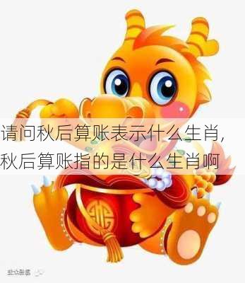 请问秋后算账表示什么生肖,秋后算账指的是什么生肖啊