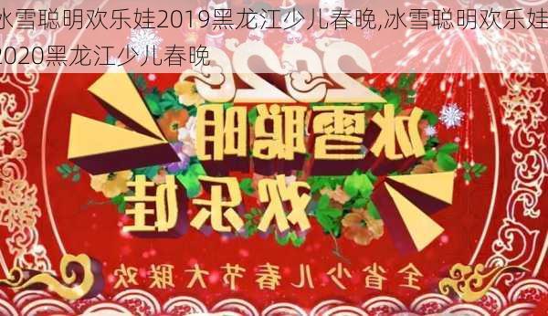 冰雪聪明欢乐娃2019黑龙江少儿春晚,冰雪聪明欢乐娃2020黑龙江少儿春晚