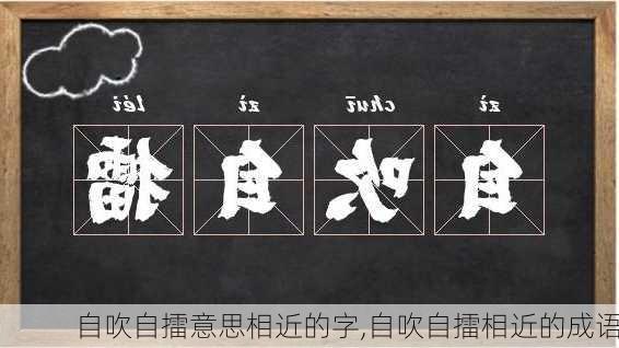 自吹自擂意思相近的字,自吹自擂相近的成语