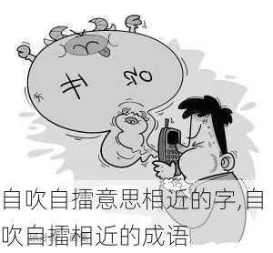 自吹自擂意思相近的字,自吹自擂相近的成语