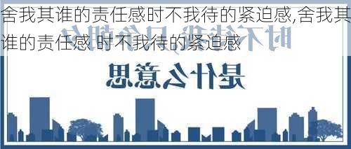 舍我其谁的责任感时不我待的紧迫感,舍我其谁的责任感 时不我待的紧迫感