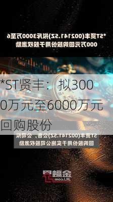 *ST贤丰：拟3000万元至6000万元回购股份