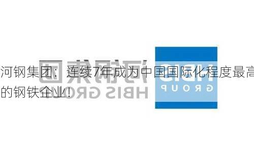 河钢集团：连续7年成为中国国际化程度最高的钢铁企业！