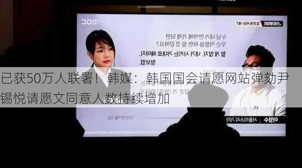 已获50万人联署！韩媒：韩国国会请愿网站弹劾尹锡悦请愿文同意人数持续增加