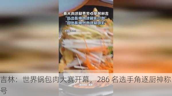 吉林：世界锅包肉大赛开幕，286 名选手角逐厨神称号