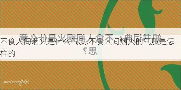 不食人间烟火是什么气质,不食人间烟火的气质是怎样的